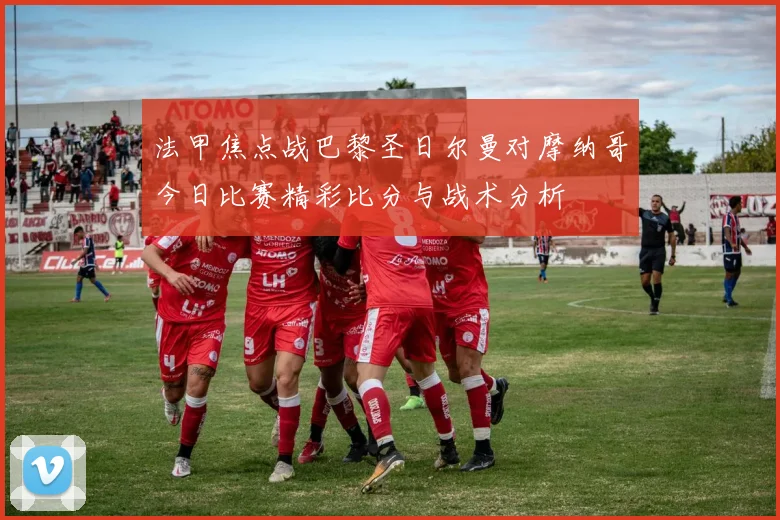 法甲焦点战巴黎圣日尔曼对摩纳哥今日比赛精彩比分与战术分析