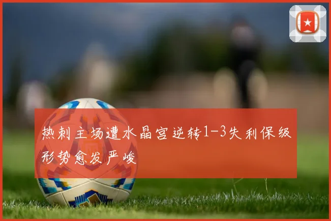 热刺主场遭水晶宫逆转1-3失利保级形势愈发严峻