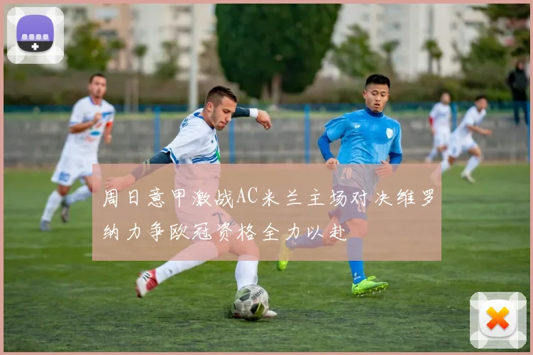 周日意甲激战AC米兰主场对决维罗纳力争欧冠资格全力以赴