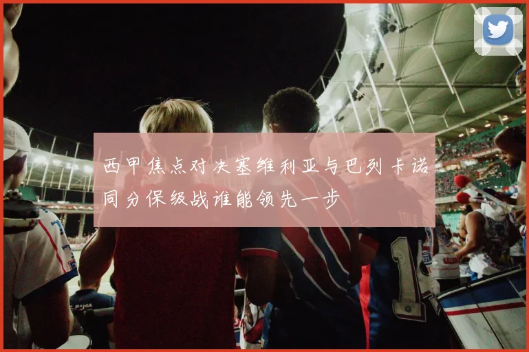 西甲焦点对决塞维利亚与巴列卡诺同分保级战谁能领先一步