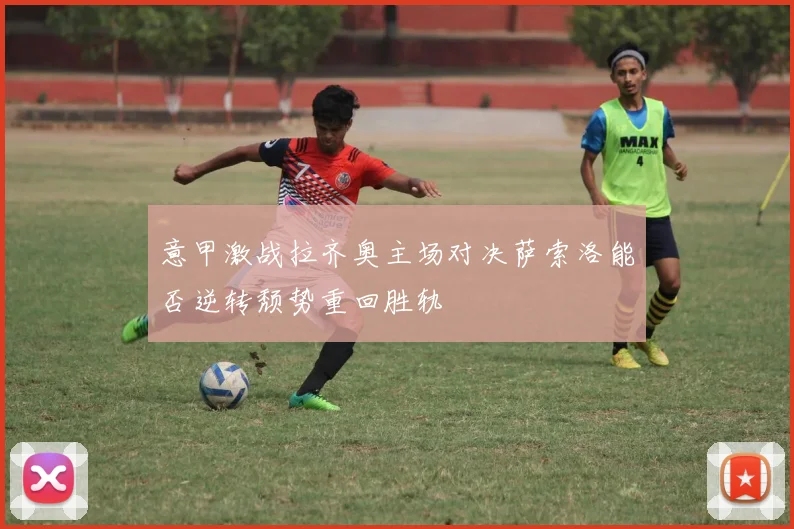 意甲激战拉齐奥主场对决萨索洛能否逆转颓势重回胜轨