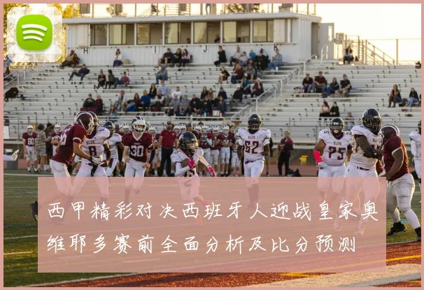 西甲精彩对决西班牙人迎战皇家奥维耶多赛前全面分析及比分预测